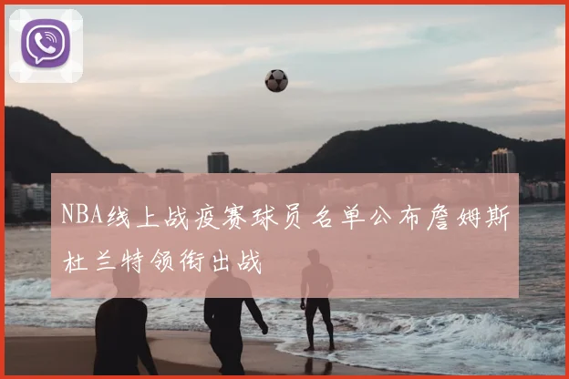 NBA线上战疫赛球员名单公布詹姆斯杜兰特领衔出战