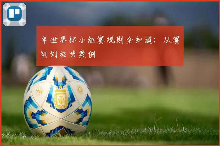 年世界杯小组赛规则全知道：从赛制到经典案例
