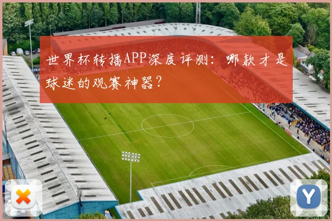 世界杯转播APP深度评测:哪款才是球迷的观赛神器?