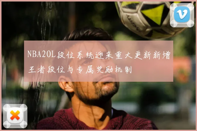 NBA2OL段位系统迎来重大更新新增王者段位与专属奖励机制