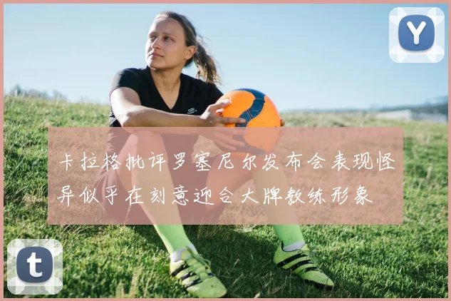 卡拉格批评罗塞尼尔发布会表现怪异似乎在刻意迎合大牌教练形象