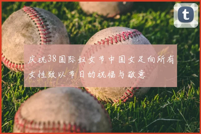 庆祝38国际妇女节中国女足向所有女性致以节日的祝福与敬意