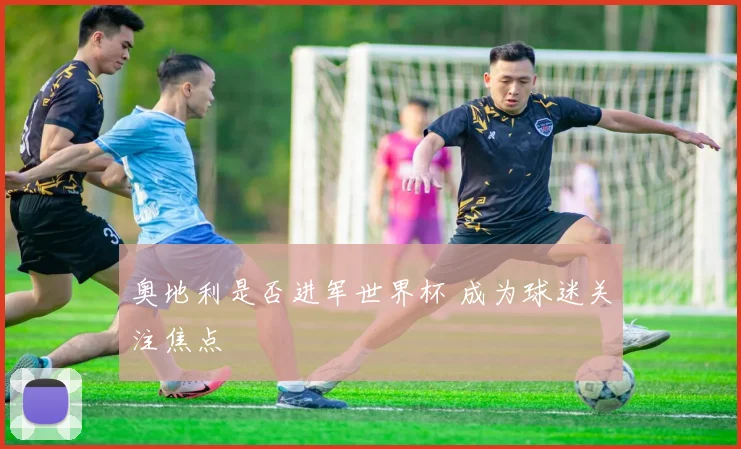 奥地利是否进军世界杯 成为球迷关注焦点