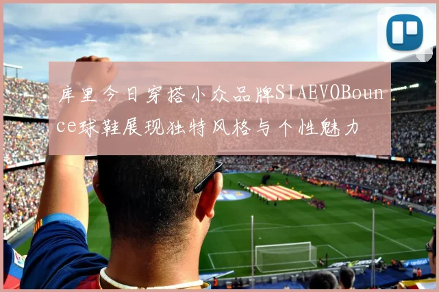 库里今日穿搭小众品牌SIAEVOBounce球鞋展现独特风格与个性魅力