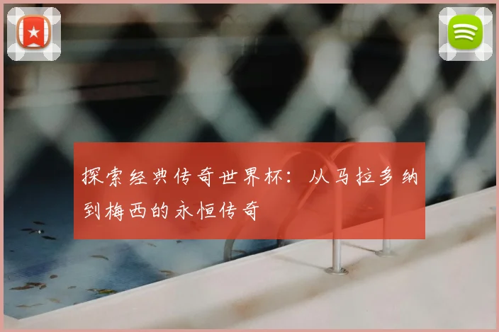 探索经典传奇世界杯：从马拉多纳到梅西的永恒传奇