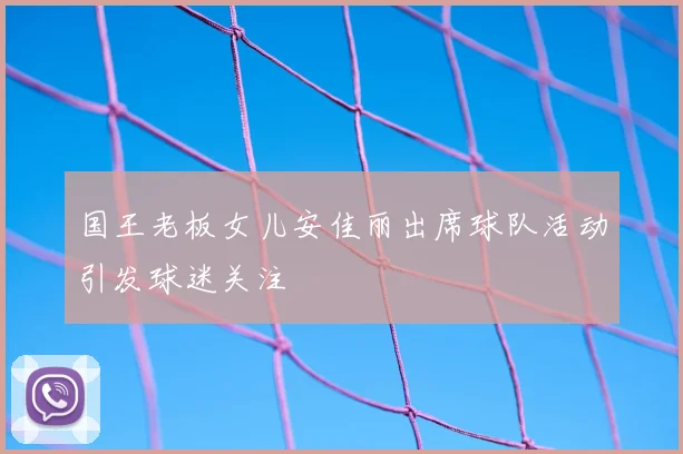 国王老板女儿安佳丽出席球队活动引发球迷关注