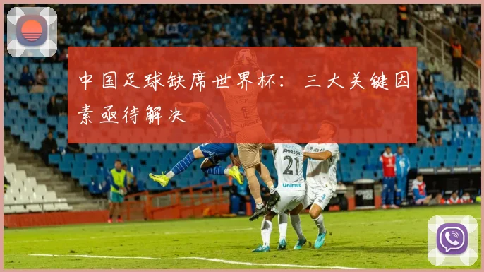 中国足球缺席世界杯:三大关键因素亟待解决