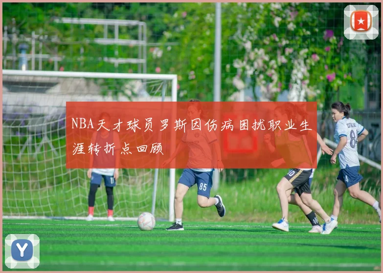 NBA天才球员罗斯因伤病困扰职业生涯转折点回顾