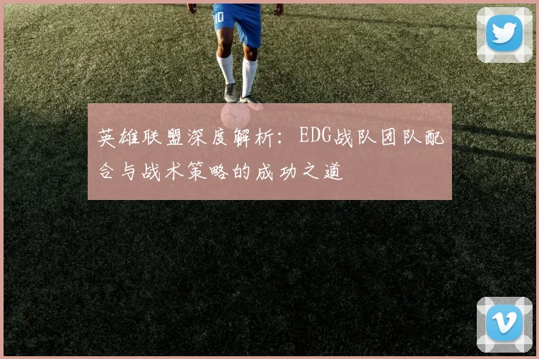 英雄联盟深度解析：EDG战队团队配合与战术策略的成功之道