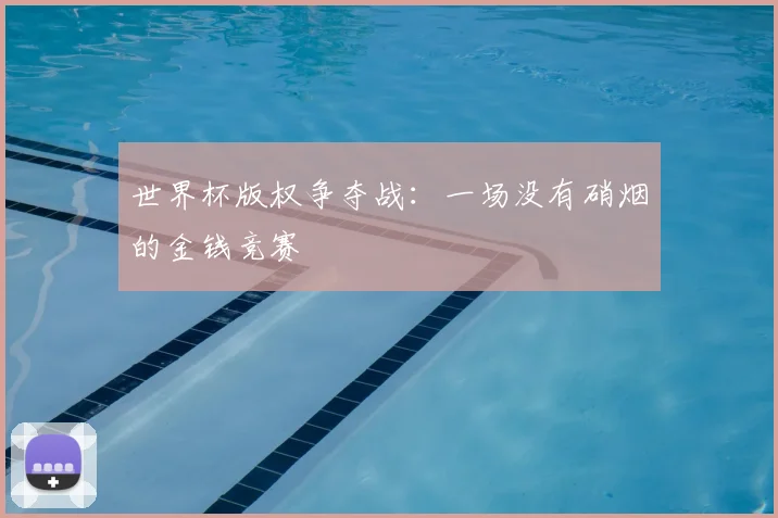 世界杯版权争夺战:一场没有硝烟的金钱竞赛