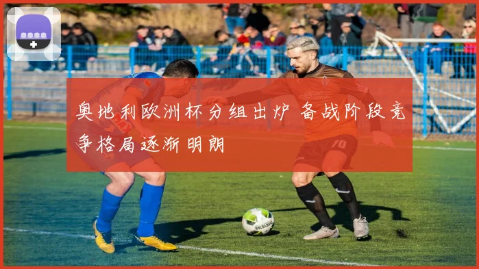 奥地利欧洲杯分组出炉 备战阶段竞争格局逐渐明朗
