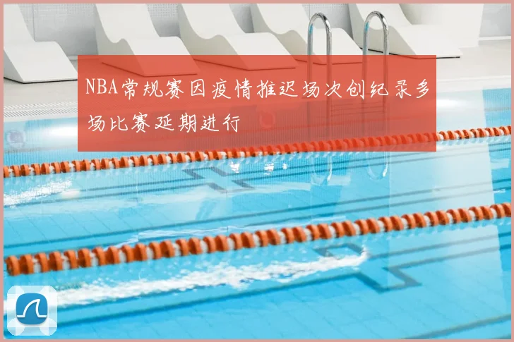 NBA常规赛因疫情推迟场次创纪录多场比赛延期进行