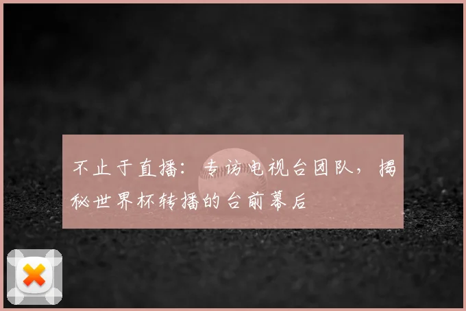 不止于直播：专访电视台团队，揭秘世界杯转播的台前幕后