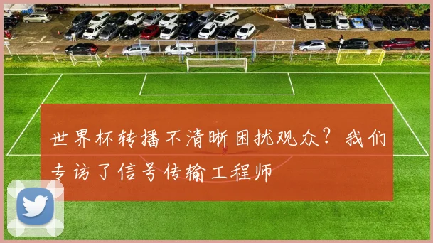 世界杯转播不清晰困扰观众？我们专访了信号传输工程师