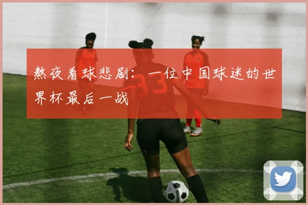 熬夜看球悲剧：一位中国球迷的世界杯最后一战