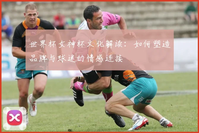 世界杯女神杯文化解读：如何塑造品牌与球迷的情感连接
