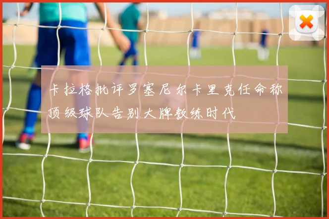 卡拉格批评罗塞尼尔卡里克任命称顶级球队告别大牌教练时代