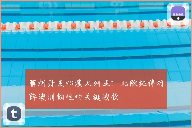 解析丹麦vs澳大利亚：北欧纪律对阵澳洲韧性的关键战役