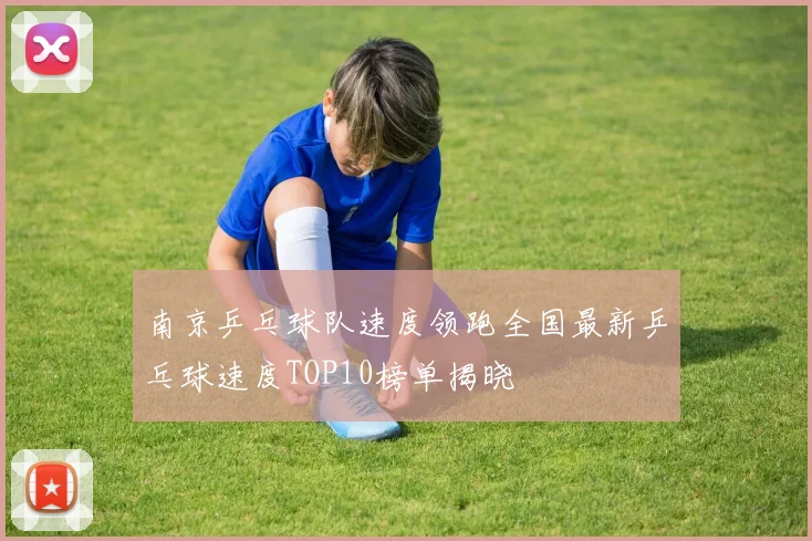 南京乒乓球队速度领跑全国最新乒乓球速度TOP10榜单揭晓
