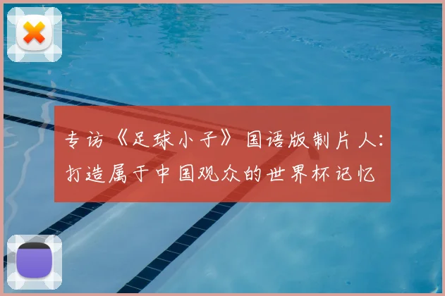 专访《足球小子》国语版制片人：打造属于中国观众的世界杯记忆