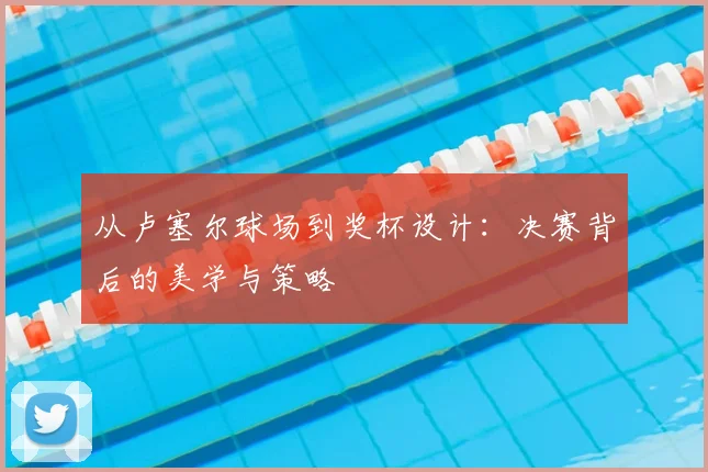 从卢塞尔球场到奖杯设计：决赛背后的美学与策略