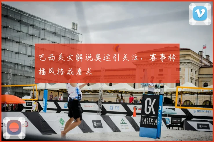巴西美女解说奥运引关注，赛事转播风格成看点