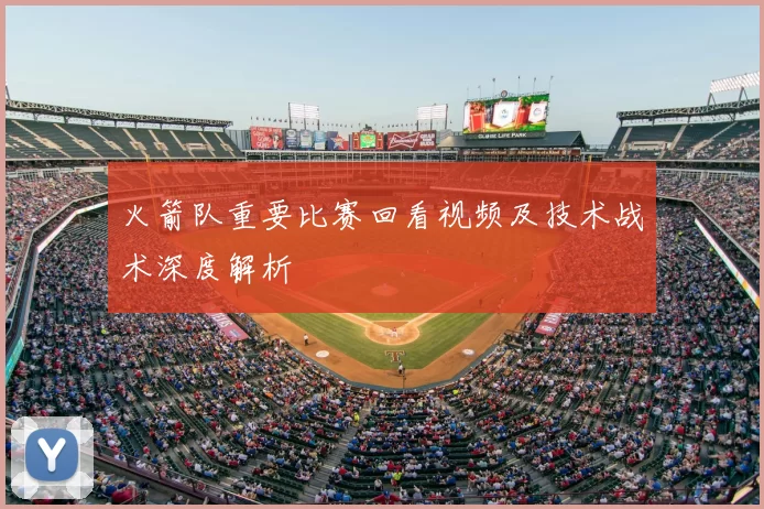 火箭队重要比赛回看视频及技术战术深度解析