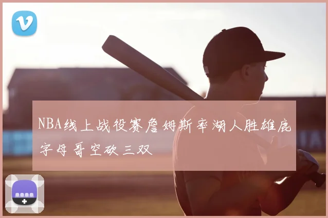 NBA线上战役赛詹姆斯率湖人胜雄鹿字母哥空砍三双