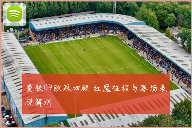 曼联09欧冠回顾 红魔征程与赛场表现解析