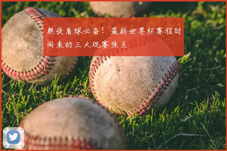熬夜看球必备！最新世界杯赛程时间表的三大观赛焦点