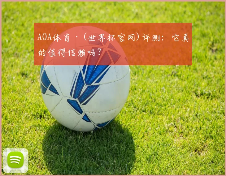 AOA体育·(世界杯官网)评测：它真的值得信赖吗？