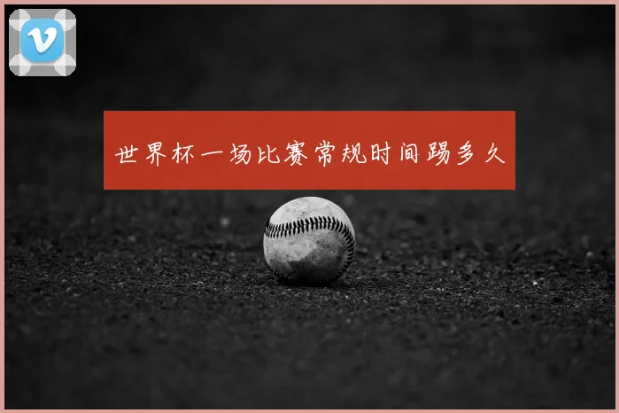 世界杯一场比赛常规时间踢多久