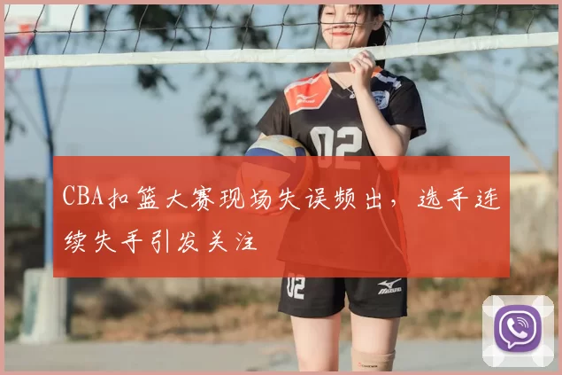 CBA扣篮大赛现场失误频出，选手连续失手引发关注