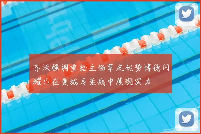 齐沃强调重拾主场草皮优势博德闪耀已在曼城马竞战中展现实力