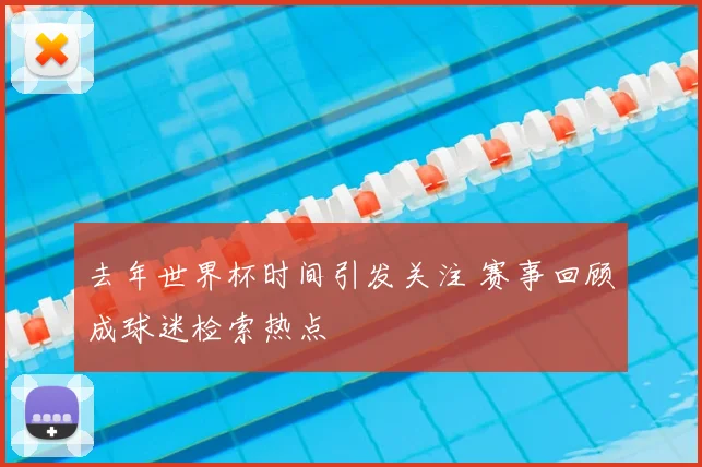 去年世界杯时间引发关注 赛事回顾成球迷检索热点