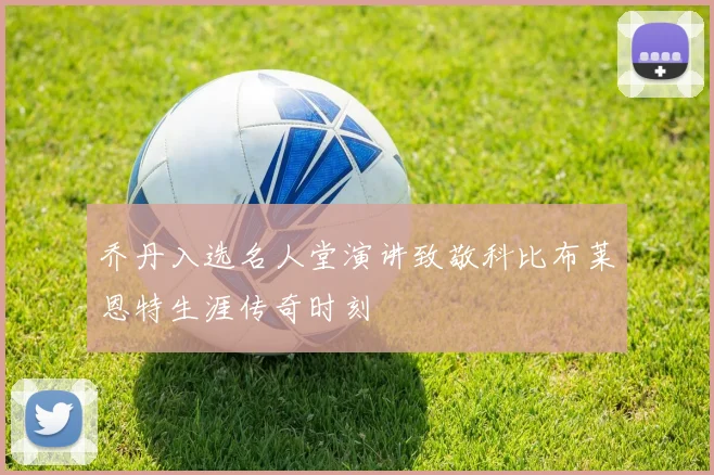 乔丹入选名人堂演讲致敬科比布莱恩特生涯传奇时刻