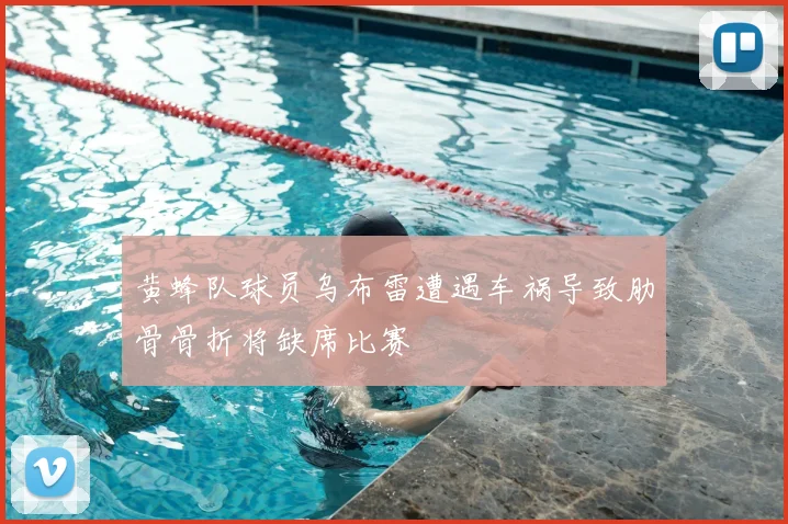 黄蜂队球员乌布雷遭遇车祸导致肋骨骨折将缺席比赛