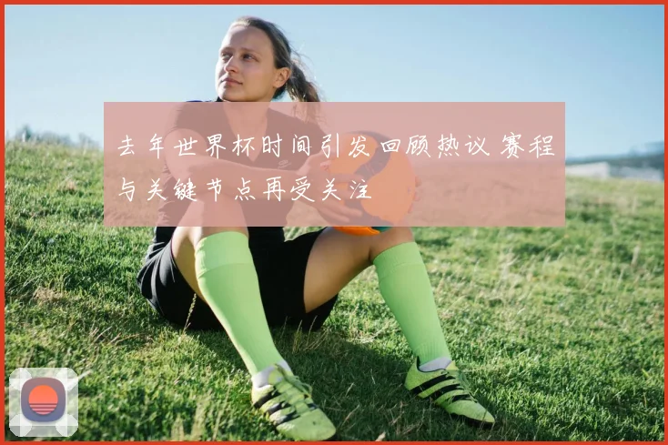 去年世界杯时间引发回顾热议 赛程与关键节点再受关注