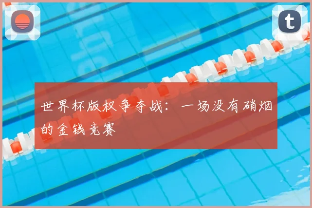 世界杯版权争夺战:一场没有硝烟的金钱竞赛