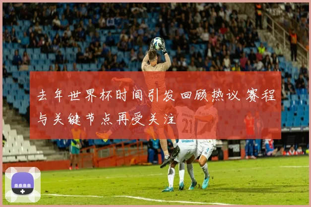 去年世界杯时间引发回顾热议 赛程与关键节点再受关注
