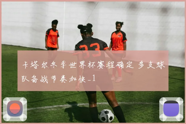 卡塔尔冬季世界杯赛程确定 多支球队备战节奏加快_1