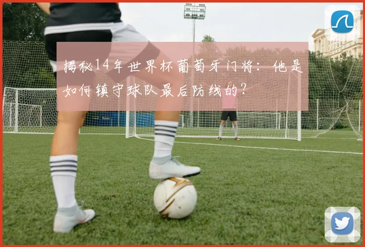 揭秘14年世界杯葡萄牙门将:他是如何镇守球队最后防线的?