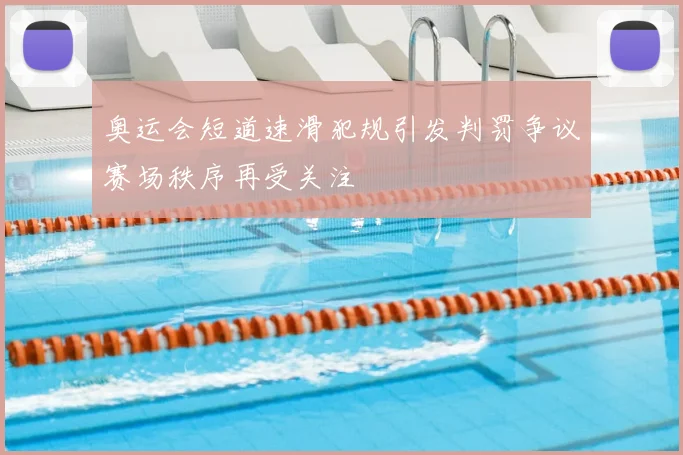 奥运会短道速滑犯规引发判罚争议赛场秩序再受关注