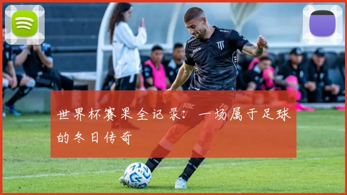 世界杯赛果全记录：一场属于足球的冬日传奇