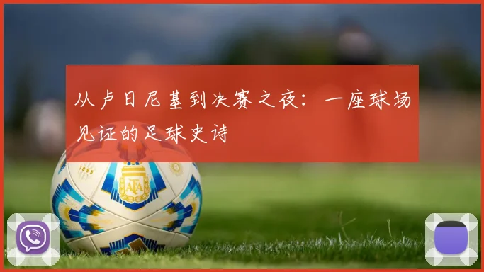 从卢日尼基到决赛之夜：一座球场见证的足球史诗