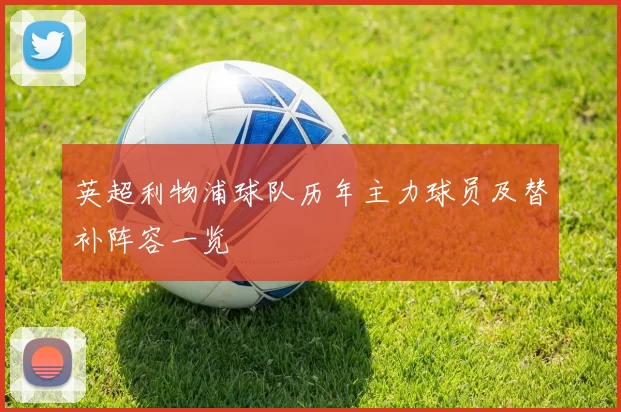 英超利物浦球队历年主力球员及替补阵容一览