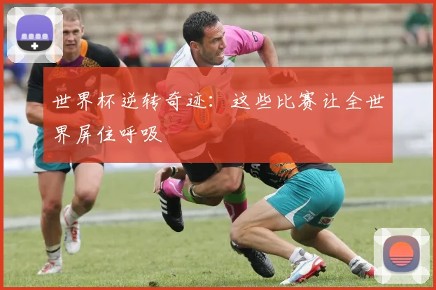 世界杯逆转奇迹：这些比赛让全世界屏住呼吸