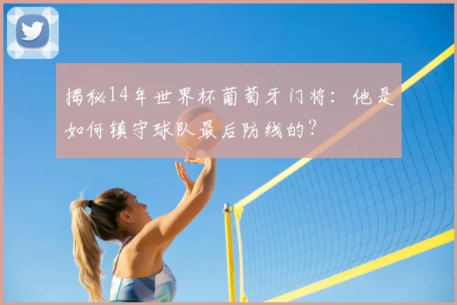 揭秘14年世界杯葡萄牙门将：他是如何镇守球队最后防线的？