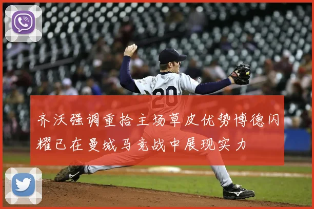 齐沃强调重拾主场草皮优势博德闪耀已在曼城马竞战中展现实力