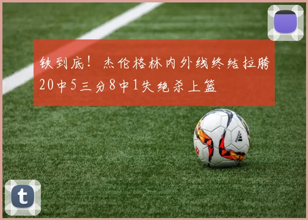 铁到底！杰伦格林内外线终结拉胯20中5三分8中1失绝杀上篮